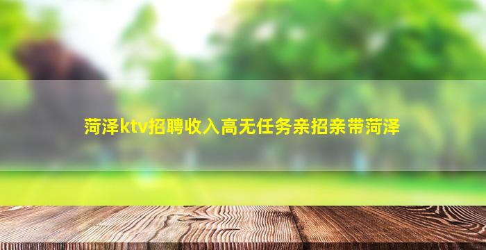 菏泽ktv招聘收入高无任务亲招亲带菏泽